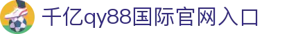 QY球友会-QY千亿球友会-QY球友会体育官网